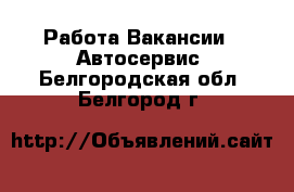 Работа Вакансии - Автосервис. Белгородская обл.,Белгород г.